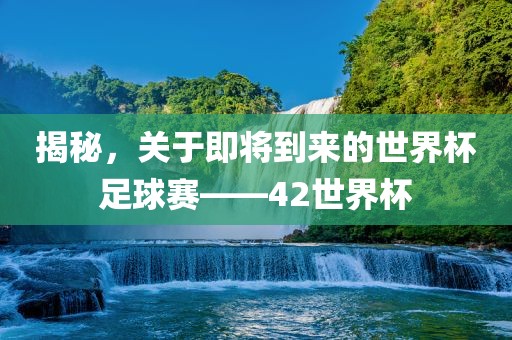 揭秘，关于即将到来的世界眉山市正发家政服务有限公司杯足球赛——42世界杯
