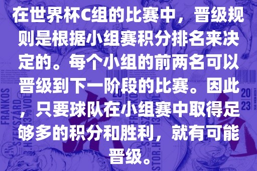 在世界杯C组的比赛中，晋级规则是根据小组赛积分排名来决定的。每个小组的前两名可以晋级到下一阶段的比赛。因此，只要球队在小组赛中取得足够多的积分和胜利，就有可能晋级。