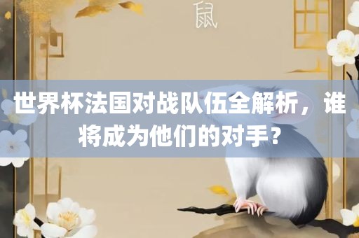世界杯法国对战队伍全解析，谁将成为他们的对手？眉山市正发家政服务有限公司
