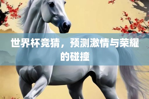 世界杯竞猜，预测激情与荣耀的碰撞眉山市正发家政服务有限公司