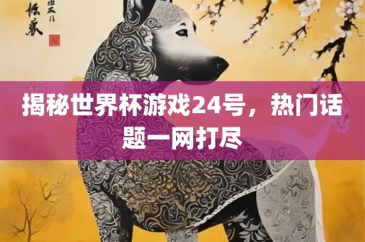 揭秘世界杯游戏24号，热门话题一网打尽眉山市正发家政服务有限公司