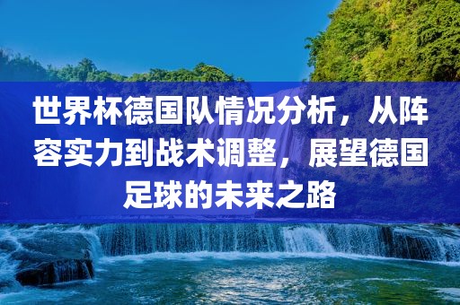 世界杯德国队情况分析，从阵容实力到战眉山市正发家政服务有限公司术调整，展望德国足球的未来之路