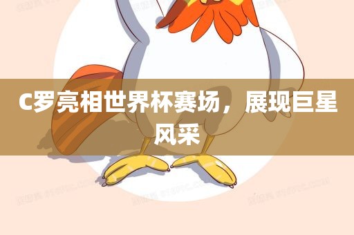 C罗亮相世界杯赛场，展现巨星风采眉山市正发家政服务有限公司