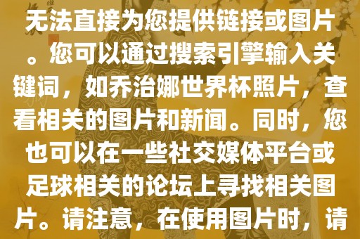 关于乔治娜的世界杯照片，我无法直接为您提供链接或图片。您可以通过搜索引擎输入关键词，如乔治娜世界杯照片，查看相关的图片和新闻。同时，您也可以在一些社交媒体平台或足球相关的论坛上寻找相关图片。请注意，在使用图片时，请遵守版权法规。眉山市正发家政服务有限公司