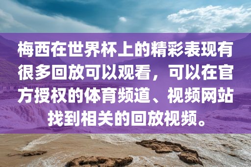 梅西在世界杯上的精彩表现有很多回放可以观看，可以在官方授权的体育频道、视频网站找到相关的回放视频。