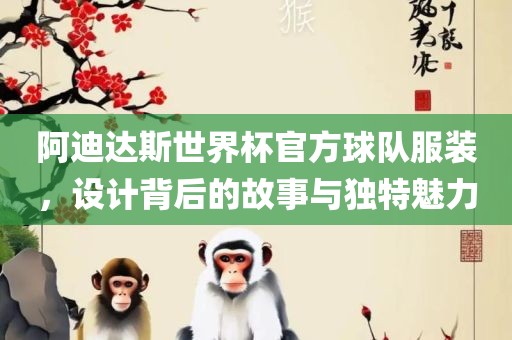 阿迪达斯世界杯官方球队服装，设计背后的故事与独特魅力