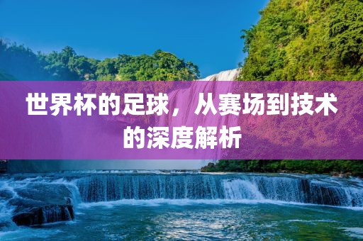 世界杯的足球，从赛场到技术的深度解析眉山市正发家政服务有限公司