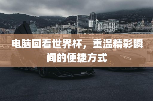 电脑回看世界杯，重温精彩瞬间的便捷方式