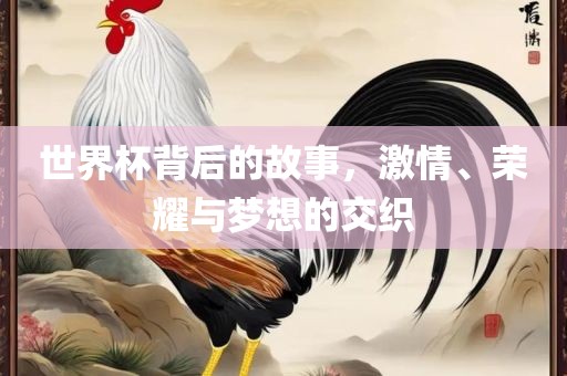 世界杯背后的故事，激情、荣耀与梦想的交织眉山市正发家政服务有限公司