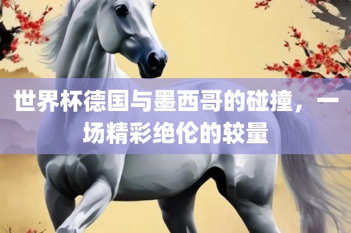 世界杯德国与墨西哥的碰撞，一场精彩绝伦的较量眉山市正发家政服务有限公司