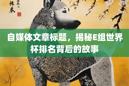 自媒体文章标题，揭秘E组世界杯排名背后的故事