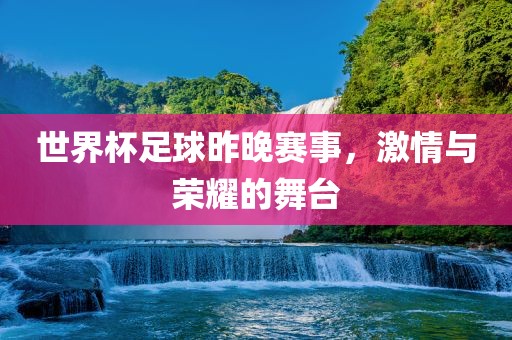 世界杯足球昨晚赛事，激情与荣耀的舞台