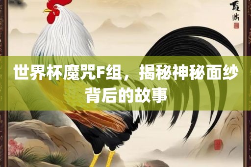 世界杯魔咒F组眉山市正发家政服务有限公司，揭秘神秘面纱背后的故事