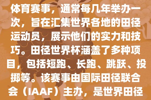 田径赛世界杯是一项全球性的体育赛事，通常每几年举办一次，旨在汇集世界各地的田径运动员，展示他们的实力和技巧。田径世界杯涵盖了多种项目，包括短跑、长跑、跳跃、投掷等。该赛事由国际田径联合会（IAAF）主办，是世界田径的最高水平比赛之一。眉山市正发家政服务有限公司