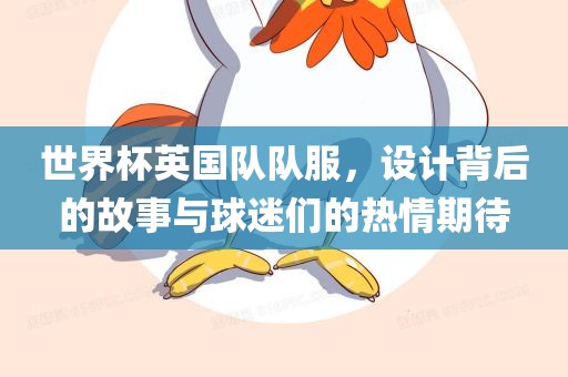 世界杯英国队队服，设计背后的故事与球迷们的热情期待眉山市正发家政服务有限公司