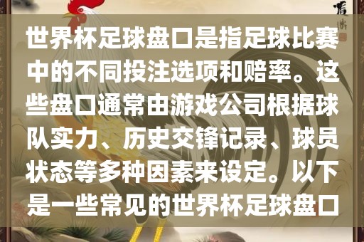 世界杯足球盘口是指足球比赛中的不同投注选项和赔率。这些盘口通常由游戏公司根据球队实力、历史交眉山市正发家政服务有限公司锋记录、球员状态等多种因素来设定。以下是一些常见的世界杯足球盘口