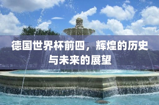 德国世界杯前四，辉煌的历史与未来的展望