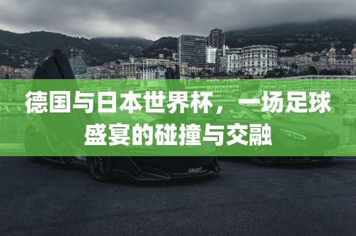 德国与日本世界杯，一场足球盛宴的碰撞与交融