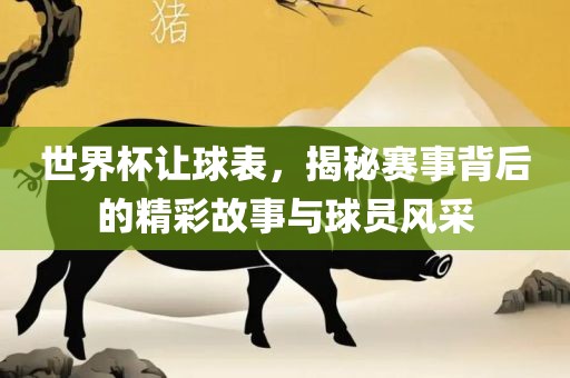世界杯让球表，揭秘赛事背后的精彩故事与球员风采眉山市正发家政服务有限公司