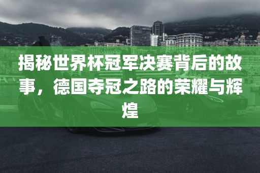 揭秘世界杯冠军决赛背后的故事，德国夺冠之路的荣耀与辉煌