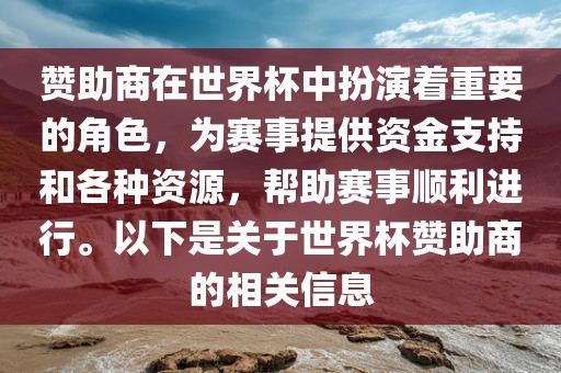 赞助商在世界杯中扮演着重要的角色，为赛事提供资金支持和各种资源，帮助赛事顺利进行。以下是关于世界杯赞助商的相关信息