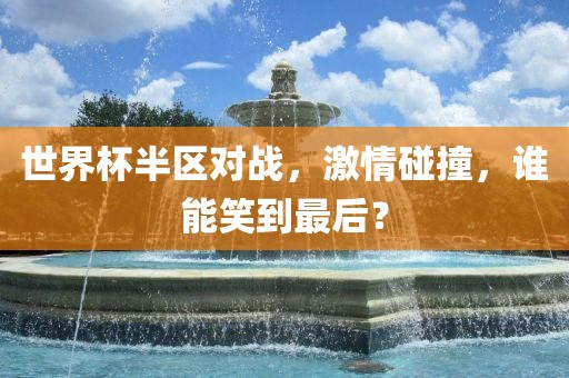 世界杯半区对战，激情碰撞，谁能笑到最后？