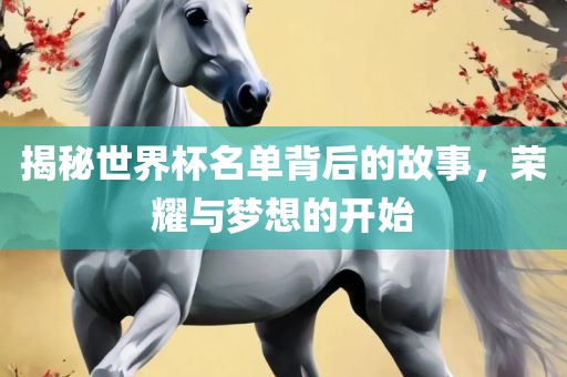 揭秘世界杯名单背后的故事，荣耀与梦想的开始眉山市正发家政服务有限公司
