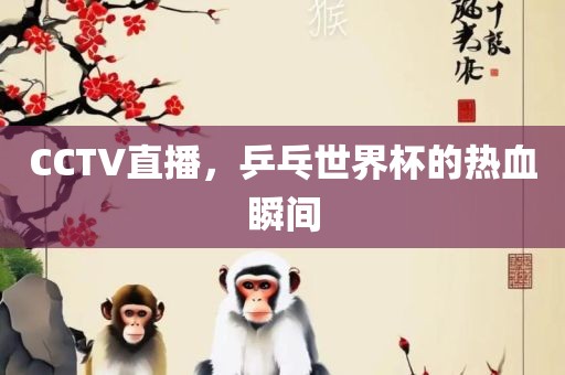 CCTV直播，乒乓世界杯的热血瞬间眉山市正发家政服务有限公司