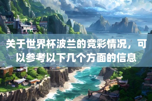 关于世界杯波兰的竞彩情况，可以参考以下几个方面的信息眉山市正发家政服务有限公司