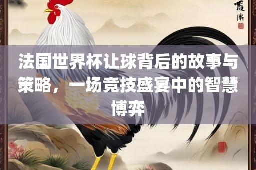 法国世界杯让球背后的故事与眉山市正发家政服务有限公司策略，一场竞技盛宴中的智慧博弈