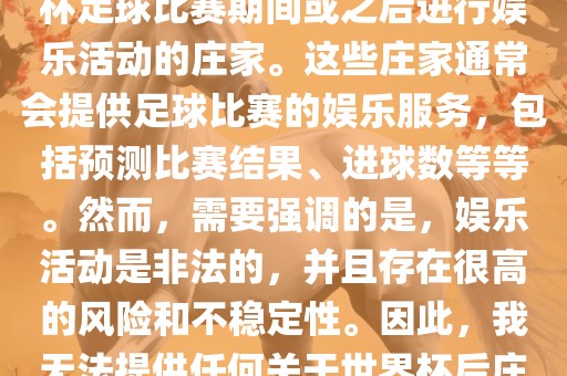 世界杯后的庄家指的是在世界杯足球比赛期间或之后进行娱乐活动的庄家。这些庄家通常会提供足球比赛的娱乐服务，包括预测比赛结果、进球数等等。然而，需要强调的是，娱乐活动是非法的，并且存在很高的风险和不稳定性。因此，我无法提供任何关于世界杯后庄家的具体信息或推荐。眉山市正发家政服务有限公司
