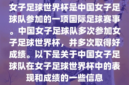 女子足球世界杯是中国女子足球队参加的一项国际足球赛事。中国女子足球队多次参加女子足球世界杯，并多次取得好成绩。以下是关于中国女子足球队在女子足球世界杯中的表现和成绩的一些信息