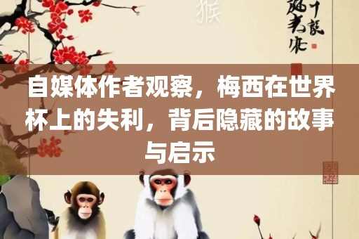 自媒体作者观察，梅西在世界杯上的失利，背后隐藏的故事与启示