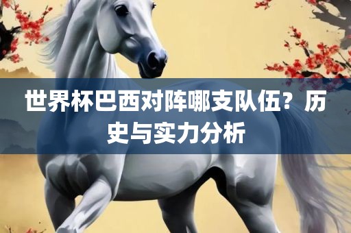 世界杯巴西对阵哪支队伍？历史与实力分析