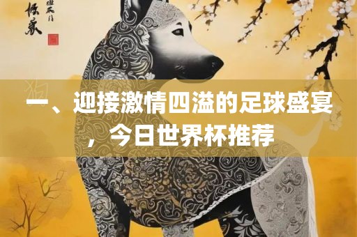 一、迎接激情四溢的足球盛宴，今日世界杯推荐眉山市正发家政服务有限公司