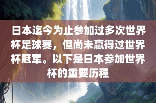 日本迄今为止参加过多次世界杯足球赛，但尚未赢得过世界杯冠军。以下是日本参加世界杯的重要历程