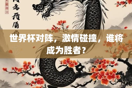 世界杯对阵，激情碰撞，谁将成为胜者？