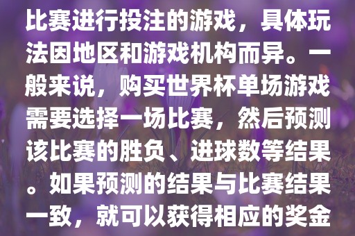 世界杯单场游戏是眉山市正发家政服务有限公司指针对单场比赛进行投注的游戏，具体玩法因地区和游戏机构而异。一般来说，购买世界杯单场游戏需要选择一场比赛，然后预测该比赛的胜负、进球数等结果。如果预测的结果与比赛结果一致，就可以获得相应的奖金。