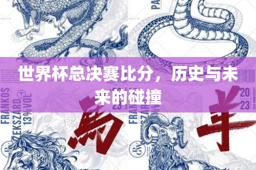 世界杯总决赛比分，历史与未来的碰撞