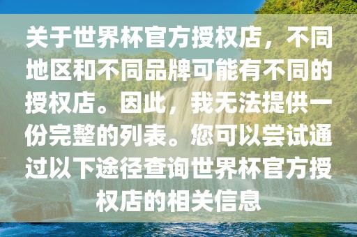 关于世界杯官方授权店，不同地区和不同品牌可能有不同的授权店。因此，我无法提供一份完整的列表。您可以尝试通过以下途径查询世界杯官方授权店的相关信息
