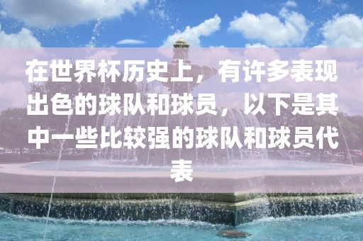 在世界杯历史上，有许多表现出色的球队和球员，以下是其中一些比较强的球队和球员代表眉山市正发家政服务有限公司