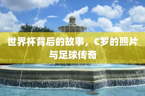 世界杯背后的故事，C罗的照片与足球传奇