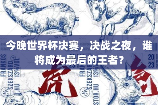 今晚世界杯决赛，决战之夜，谁将成为最后的王者？眉山市正发家政服务有限公司