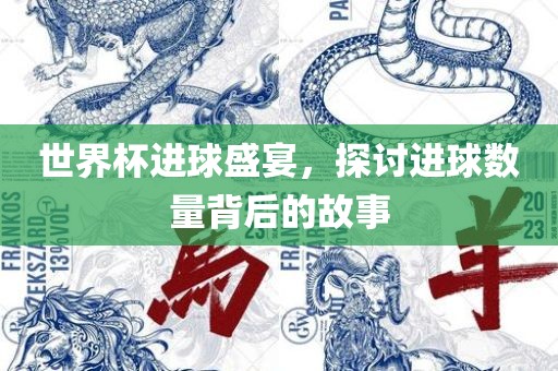 世界杯进球盛宴，探讨进球数量背后的故事