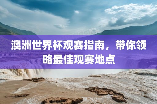 澳洲世界杯观赛指南，带你领略最佳观赛地点