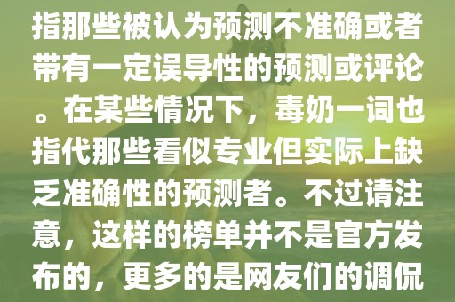 关于世界杯的毒奶榜，通常是指那些被认为预测不准确或者带有一定误导性的预测或评论。在某些情况下，毒奶一词也指代那些看似专业但实际上缺乏准确性的预测者。不过请注意，这样的榜单并不是官方发布的，更多的是网友们的调侃和娱乐话题。
