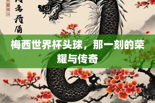 梅西世界杯头球，那一刻的荣耀与传奇
