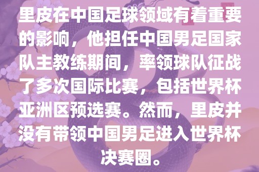 里皮在中国足球领域有着重要的影响，他担任中国男足国家队主教练期间，率领球队征战了多次国际比赛，包括世界杯亚洲区预选赛。然而，里皮并没有带领中国男足进入世界杯决赛圈。