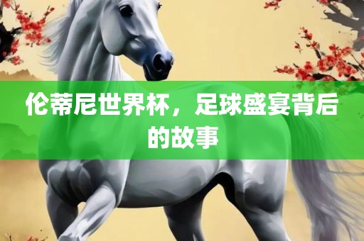 伦蒂尼世界杯，足球盛宴背后的故事