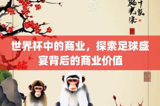 世界杯中的商业，探索足球盛宴背后的商业价值